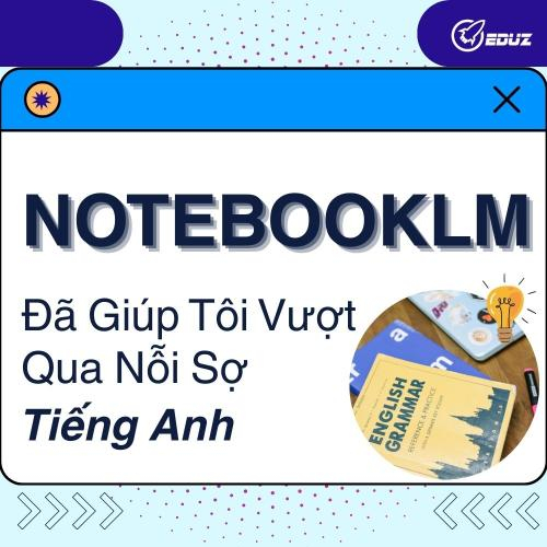 NotebookLM Đã Giúp Tôi Vượt Qua Nỗi Sợ Tiếng Anh